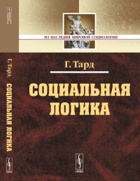 Социальная логика. [Общество как мозг, клеткой которого является сознание отдельного человека]. Пер. с фр.. Тард Г. Изд.2