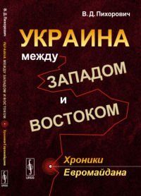 УКРАИНА между Западом и Востоком: Хроники ЕВРОМАЙДАНА. Пихорович В.Д.