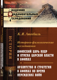 Историко-филологические исследования: Афинский царь Кодр и отмена царской власти в Афинах. Архонтство и стратегия в Афинах во время Персидских войн. Люгебиль К.Я.