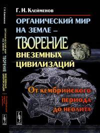 Органический мир на Земле --- творение ВНЕЗЕМНЫХ ЦИВИЛИЗАЦИЙ: От кембрийского периода до неолита. Клейменов Г.Н.