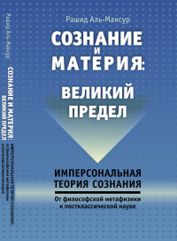 СОЗНАНИЕ И МАТЕРИЯ: Великий предел. (Имперсональная теория сознания: ОТ философской МЕТАФИЗИКИ К постклассической НАУКЕ). Рашид Аль-Мансур