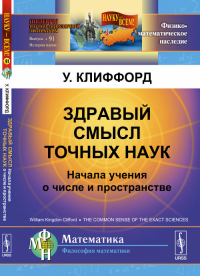 ЗДРАВЫЙ СМЫСЛ ТОЧНЫХ НАУК: Начала учения о числе и пространстве. Пер. с англ.. Клиффорд У.