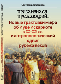 Приблизился предающий…: Новые трактовки мифа об Иуде Искариоте в XX-XXI вв. и антропологический сдвиг рубежа веков. Замлелова Светлана