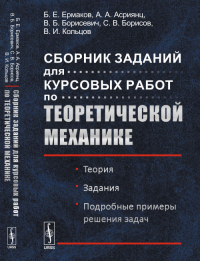 Сборник заданий для КУРСОВЫХ РАБОТ ПО ТЕОРЕТИЧЕСКОЙ МЕХАНИКЕ: Теория. Задания. Подробные примеры решения задач. Ермаков Б.Е., Асриянц А.А., Борисевич В.Б., Борисов С.В., Кольцов В.И.