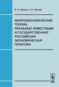 Макроэкономические теории, реальные инвестиции и государственная российская экономическая политика. Лившиц В.Н., Лившиц С.В. Изд.2, стереот.