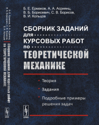 Сборник заданий для КУРСОВЫХ РАБОТ ПО ТЕОРЕТИЧЕСКОЙ МЕХАНИКЕ: Теория. Задания. Подробные примеры решения задач. Ермаков Б.Е., Асриянц А.А., Борисевич В.Б., Борисов С.В., Кольцов В.И.