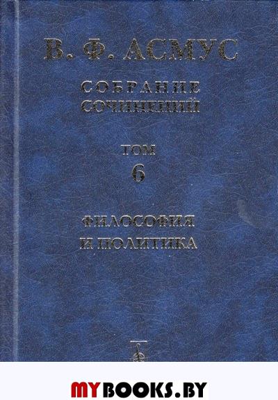 Собрание сочинений (в семи томах). Том 6: Философия и политика. (От Платона до Шпенглера). Асмус В.Ф.