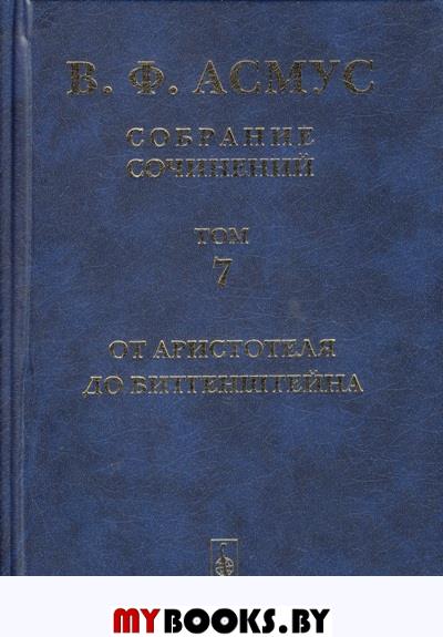 Собрание сочинений (в семи томах). Том 7: От Аристотеля до Витгенштейна. (Выдающиеся философы). Асмус В.Ф.