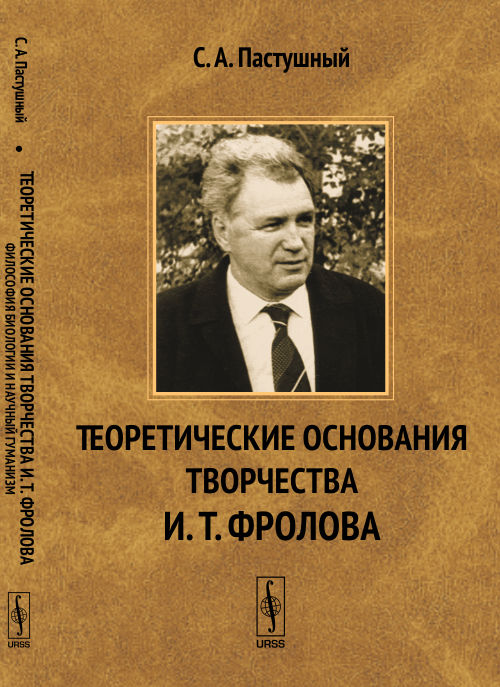 Теоретические основания творчества И.Т.Фролова. Философия биологии и научный гуманизм. Пастушный С.А. //Фролов И.Т. (тема)//