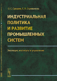 Индустриальная политика и развитие промышленных систем: Эволюция, институты и управление. Сухарев О.С., Стрижакова Е.Н.