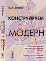 КОНСТРУИРУЕМ МОДЕРН: Посткультурный и интеркультурный аспекты. Проектно-системный подход. Беляев В.А.