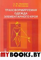 Трансформируемая одежда элементарного кроя: Методы проектирования. Манцевич А.Ю., Петушкова Г.И.