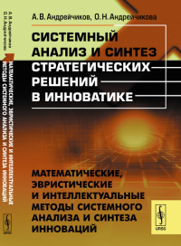 Системный анализ и синтез стратегических решений в инноватике: МАТЕМАТИЧЕСКИЕ, ЭВРИСТИЧЕСКИЕ И ИНТЕЛЛЕКТУАЛЬНЫЕ МЕТОДЫ СИСТЕМНОГО АНАЛИЗА И СИНТЕЗА ИННОВАЦИЙ. Андрейчиков А.В., Андрейчикова О.Н.