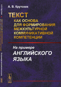 ТЕКСТ как основа для формирования межкультурной коммуникативной компетенции: На примере АНГЛИЙСКОГО ЯЗЫКА. Крутских А.В.