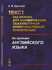 Текст как основа для формирования межкультурной коммуникативной компетенции: На примере английского языка. Крутских А.В.