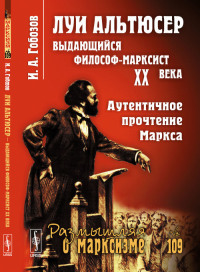 Луи Альтюсер --- выдающийся философ-марксист XX века: Аутентичное прочтение Маркса № 109. Гобозов И.А. № 109