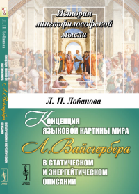 Концепция языковой картины мира Л.Вайсгербера в статическом и энергейтическом описании. Лобанова Л.П.