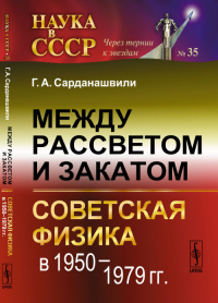 Между рассветом и закатом: СОВЕТСКАЯ ФИЗИКА В 1950--1979 гг.. Сарданашвили Г.А.