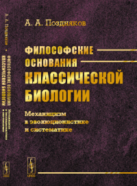 Философские основания классической биологии: Механицизм в эволюционистике и систематике. Поздняков А.А.