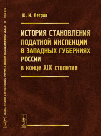 История становления податной инспекции в западных губерниях России в конце XIX столетия. Петров Ю.И.