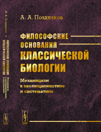 Философские основания классической биологии: Механицизм в эволюционистике и систематике. Поздняков А.А.