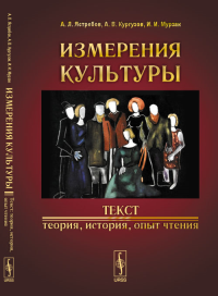 ИЗМЕРЕНИЯ КУЛЬТУРЫ. Текст: теория, история, опыт чтения. Ястребов А.Л., Кургузов А. В., Мурзак И. И.