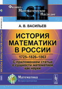 История математики в России: 1725--1826--1863. С приложением статьи о сущности математики как науки. Васильев А.В.