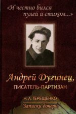 "И честно бился пулей и стихом...": Андрей Дугинец, писатель-партизан. Записки дочери. Терещенко Н.А.