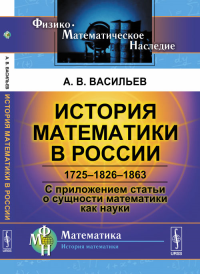 История математики в России: 1725--1826--1863. С приложением статьи о сущности математики как науки. Васильев А.В. Изд.2, доп.