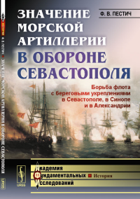 Значение морской артиллерии в обороне Севастополя: Борьба флота с береговыми укреплениями в Севастополе, в Синопе и в Александрии. Избранные работы. Пестич Ф.В.