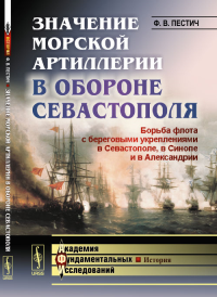 Значение морской артиллерии в обороне Севастополя: Борьба флота с береговыми укреплениями в Севастополе, в Синопе и в Александрии. Избранные работы. Пестич Ф.В.