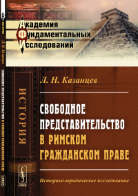 Свободное представительство в римском гражданском праве: Историко-юридическое исследование. Казанцев Л.Н.