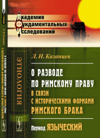 О разводе по римскому праву в связи с историческими формами римского брака: Период языческий. Казанцев Л.Н.