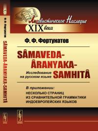 Samaveda-Aranyaka-Samhita (Са?маве?да-Аранья?ки-Самхи?та): Исследование на русском языке. В приложении: несколько страниц из сравнительной грамматики индоевропейских языков. Фортунатов Ф.Ф. Изд.2