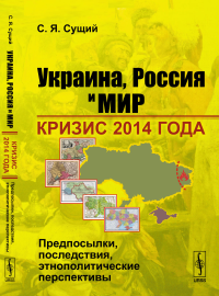 Украина, Россия и мир: КРИЗИС 2014 ГОДА: предпосылки, последствия, этнополитические перспективы. Сущий С.Я.