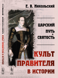 Царский путь и святость: КУЛЬТ ПРАВИТЕЛЯ в истории. Никольский Е.В.