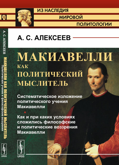 МАКИАВЕЛЛИ КАК ПОЛИТИЧЕСКИЙ МЫСЛИТЕЛЬ. Книга 1: Систематическое изложение политического учения Макиавелли. Как и при каких условиях сложились философские и политические воззрения Макиавелли. Алексеев 