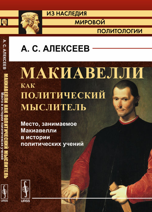 МАКИАВЕЛЛИ КАК ПОЛИТИЧЕСКИЙ МЫСЛИТЕЛЬ. Книга 2: Место, занимаемое Макиавелли в истории политических учений. Алексеев А.С.