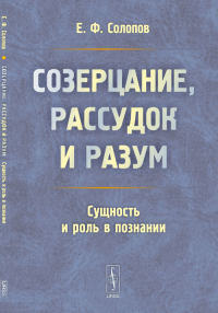 Созерцание, рассудок и разум: Сущность и роль в познании. Солопов Е.Ф.