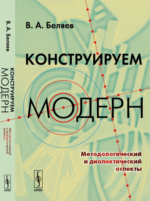 КОНСТРУИРУЕМ МОДЕРН: Методологический и диалектический аспекты. Беляев В.А.