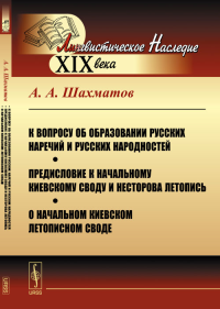 К вопросу об образовании русских наречий и русских народностей. Предисловие к начальному Киевскому своду и Несторова летопись. О начальном Киевском летописном своде. Шахматов А.А.