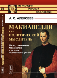 Макиавелли как политический мыслитель. Книга 2: Место, занимаемое Макиавелли в истории политических учений Кн.2.. Алексеев А.С. Кн.2. Изд.2