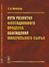 Пути развития флотационного процесса обогащения минерального сырья. Иванков С.И.