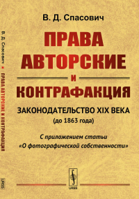 Права авторские и контрафакция: Законодательство XIX века (до 1863 года). С приложением статьи "О фотографической собственности". Спасович В.Д.