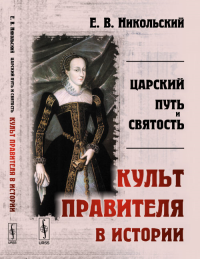 Царский путь и святость: КУЛЬТ ПРАВИТЕЛЯ в истории. Никольский Е.В.