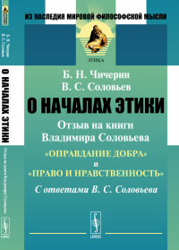 О началах этики: Отзыв на книги Владимира Соловьева "Оправдание добра" и "Право и нравственность". С ответами В.С.Соловьева. Чичерин Б.Н., Соловьев В.С. Изд.2