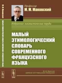 Малый ЭТИМОЛОГИЧЕСКИЙ словарь СОВРЕМЕННОГО ФРАНЦУЗСКОГО языка. Маковский М.М.