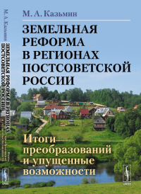 Земельная реформа в регионах постсоветской России: Итоги преобразований и упущенные возможности. Казьмин М.А.