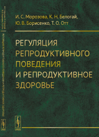 Регуляция репродуктивного поведения и репродуктивное здоровье. Морозова И.С., Белогай К.Н., Борисенко Ю.В., Отт Т.О.