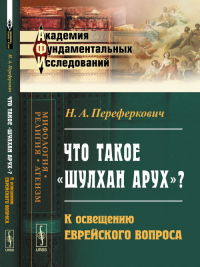 Что такое «Шулхан Арух»?: К освещению еврейского вопроса. Переферкович Н.А. Изд.2